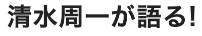清水周一が語る